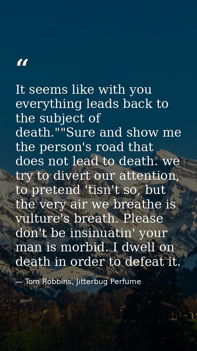 It seems like with you everything leads back to the subject of death.""Sure and show me the person's road that does not  — Tom Robbins, Jitterbug Perfume
