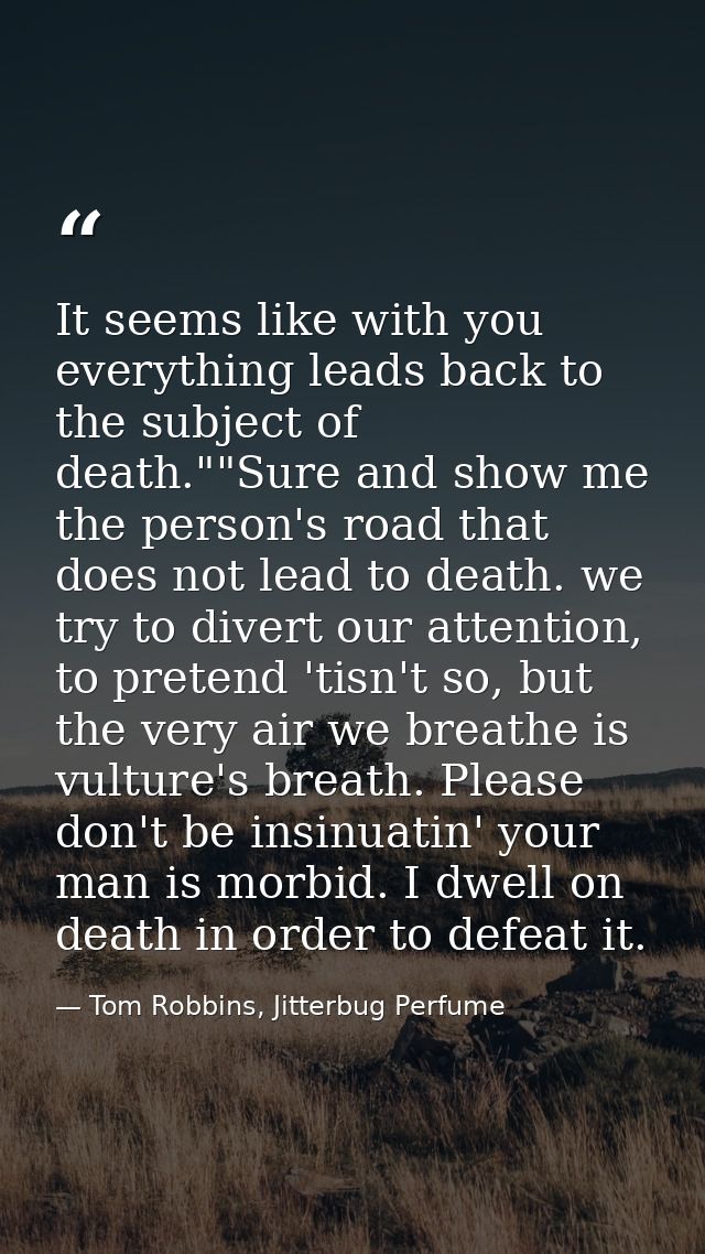 It seems like with you everything leads back to the subject of death.""Sure and show me the person's road that does not  — Tom Robbins, Jitterbug Perfume