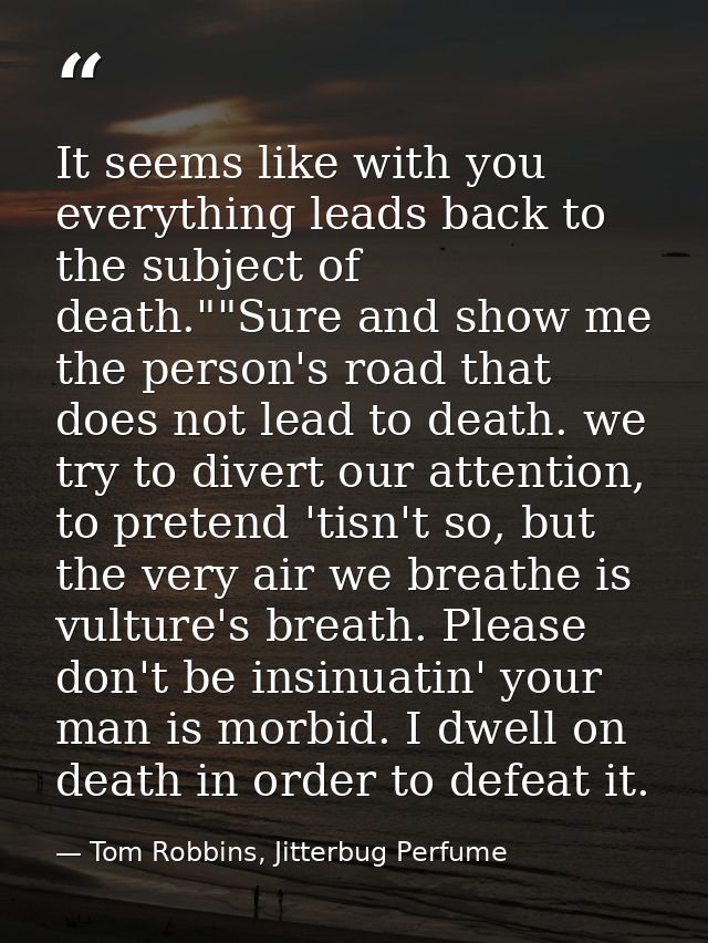 It seems like with you everything leads back to the subject of death.""Sure and show me the person's road that does not  — Tom Robbins, Jitterbug Perfume