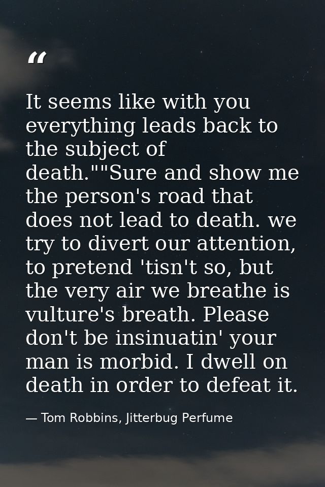 It seems like with you everything leads back to the subject of death.""Sure and show me the person's road that does not  — Tom Robbins, Jitterbug Perfume