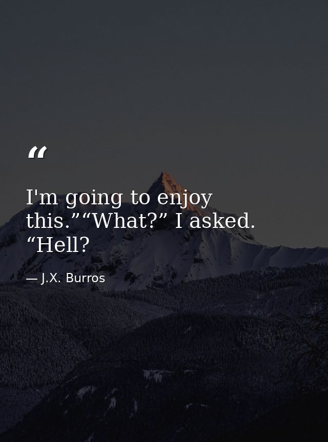 I'm going to enjoy this.”“What?” I asked. “Hell? — J.X. Burros