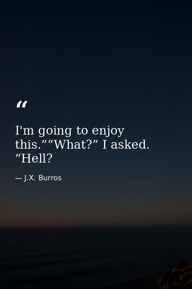 I'm going to enjoy this.”“What?” I asked. “Hell? — J.X. Burros