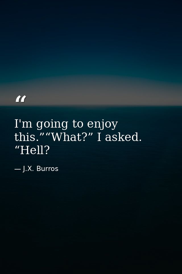 I'm going to enjoy this.”“What?” I asked. “Hell? — J.X. Burros