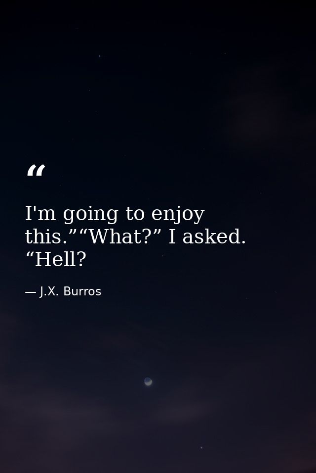 I'm going to enjoy this.”“What?” I asked. “Hell? — J.X. Burros