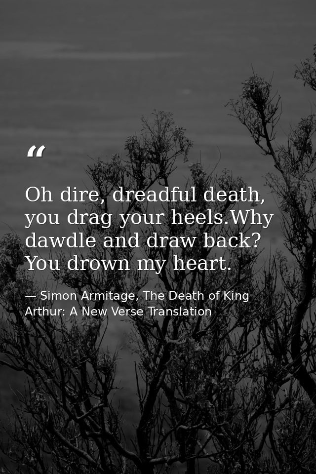 Oh dire, dreadful death, you drag your heels.Why dawdle and draw back? You drown my heart. — Simon Armitage, The Death of King Arthur: A New Verse Translation