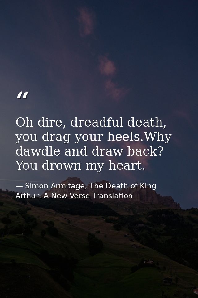 Oh dire, dreadful death, you drag your heels.Why dawdle and draw back? You drown my heart. — Simon Armitage, The Death of King Arthur: A New Verse Translation