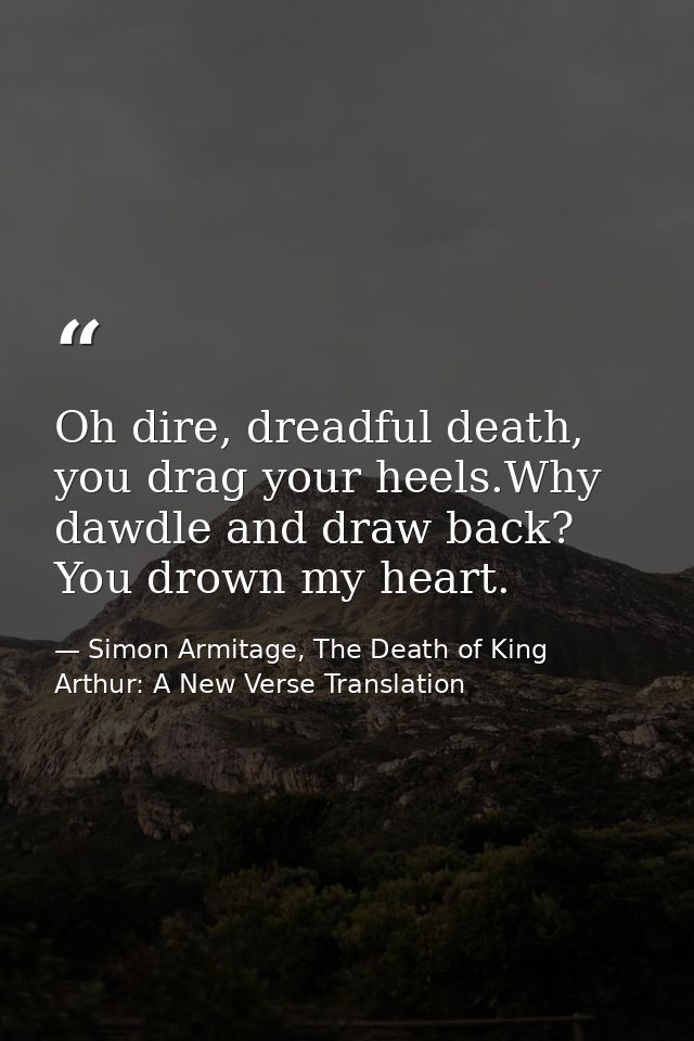 Oh dire, dreadful death, you drag your heels.Why dawdle and draw back? You drown my heart. — Simon Armitage, The Death of King Arthur: A New Verse Translation