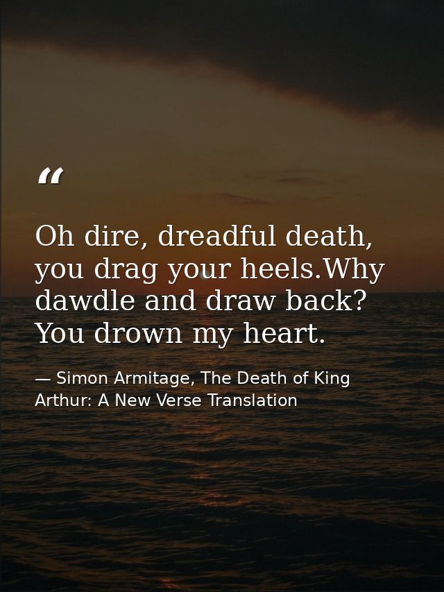 Oh dire, dreadful death, you drag your heels.Why dawdle and draw back? You drown my heart. — Simon Armitage, The Death of King Arthur: A New Verse Translation