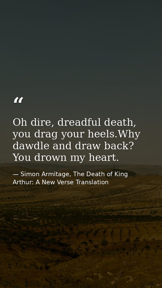 Oh dire, dreadful death, you drag your heels.Why dawdle and draw back? You drown my heart. — Simon Armitage, The Death of King Arthur: A New Verse Translation