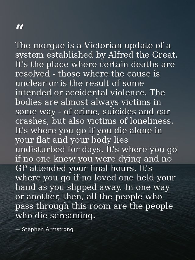 The morgue is a Victorian update of a system established by Alfred the Great. It's the place where certain deaths are re — Stephen Armstrong