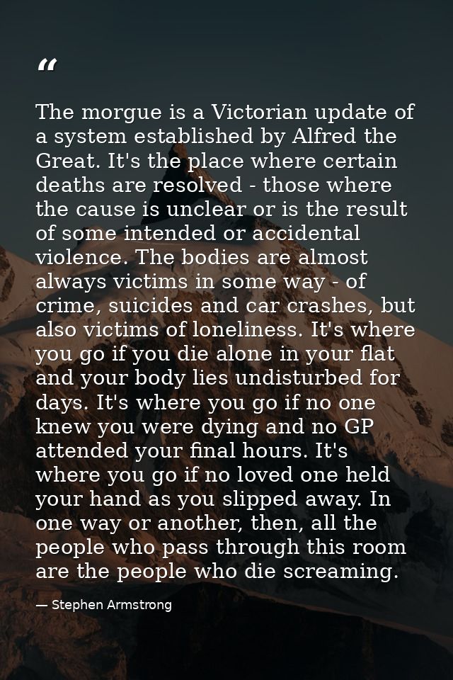 The morgue is a Victorian update of a system established by Alfred the Great. It's the place where certain deaths are re — Stephen Armstrong