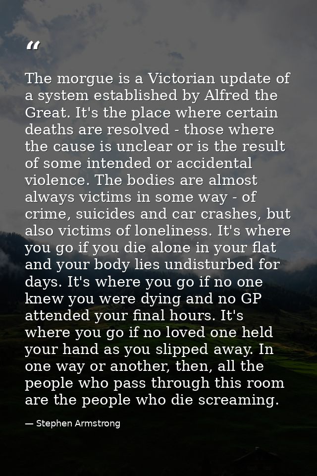 The morgue is a Victorian update of a system established by Alfred the Great. It's the place where certain deaths are re — Stephen Armstrong
