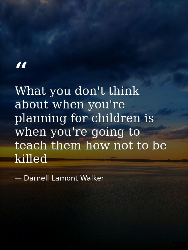 What you don't think about when you're planning for children is when you're going to teach them how not to be killed — Darnell Lamont Walker