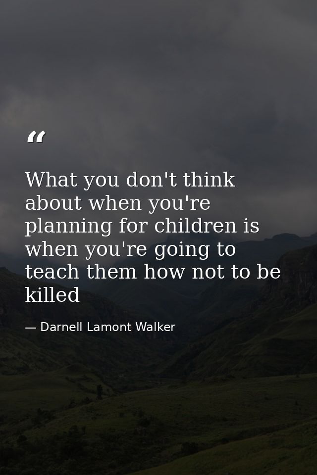 What you don't think about when you're planning for children is when you're going to teach them how not to be killed — Darnell Lamont Walker