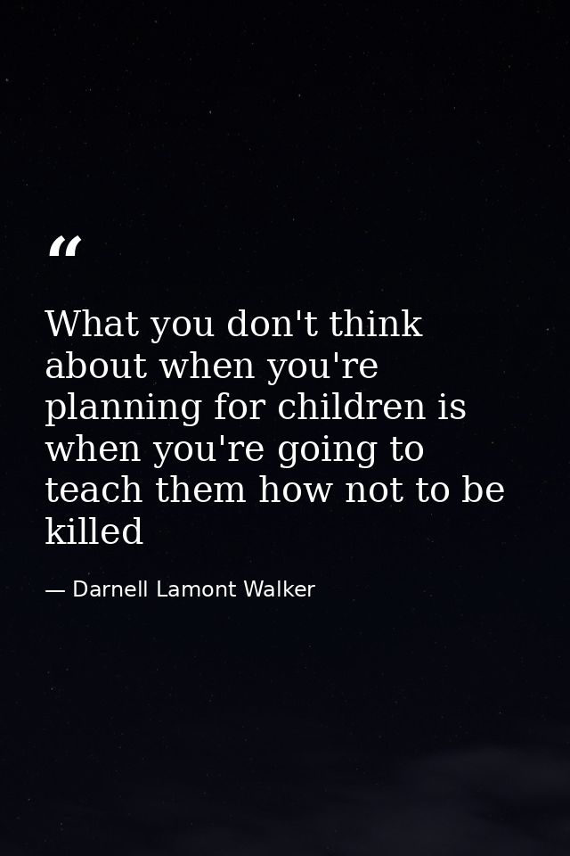 What you don't think about when you're planning for children is when you're going to teach them how not to be killed — Darnell Lamont Walker