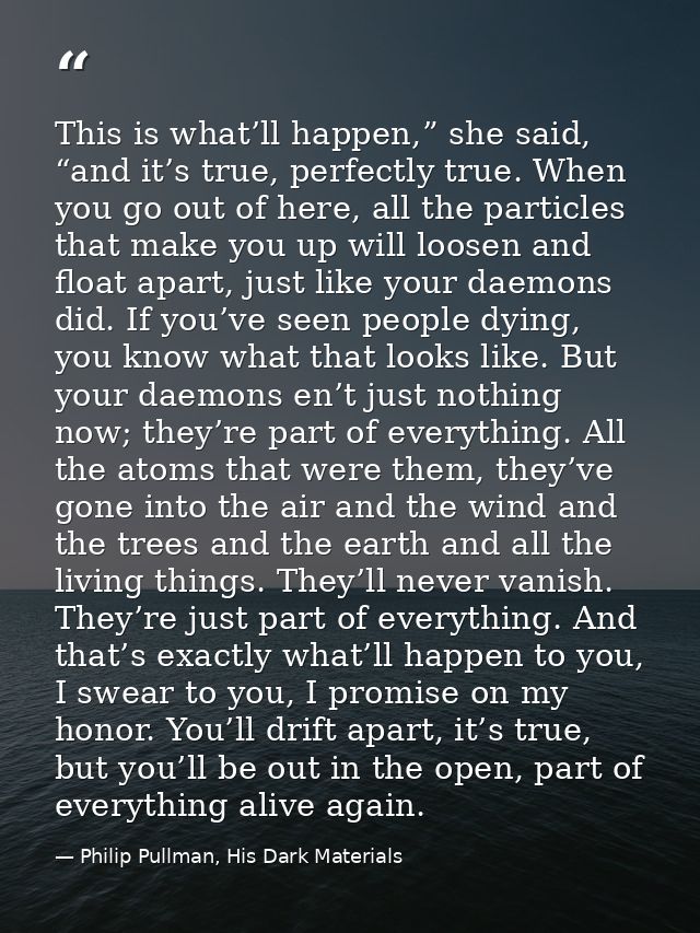 This is what’ll happen,” she said, “and it’s true, perfectly true. When you go out of here, all the particles that make  — Philip Pullman, His Dark Materials