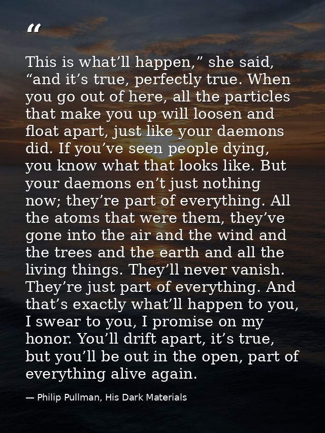This is what’ll happen,” she said, “and it’s true, perfectly true. When you go out of here, all the particles that make  — Philip Pullman, His Dark Materials
