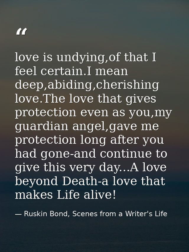 love is undying,of that I feel certain.I mean deep,abiding,cherishing love.The love that gives protection even as you,my — Ruskin Bond, Scenes from a Writer's Life