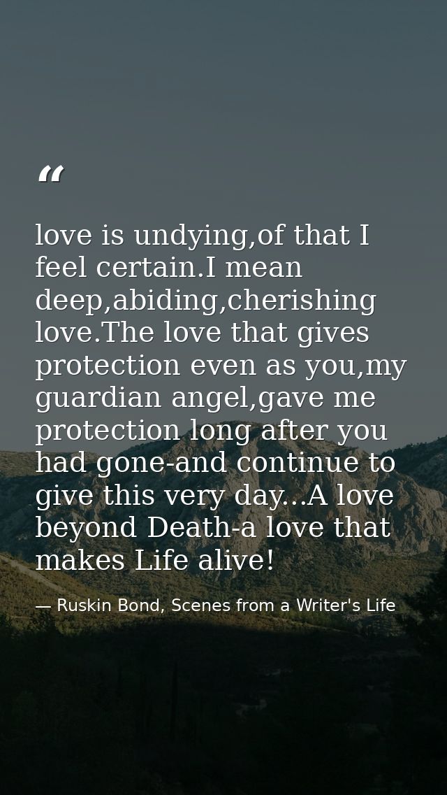 love is undying,of that I feel certain.I mean deep,abiding,cherishing love.The love that gives protection even as you,my — Ruskin Bond, Scenes from a Writer's Life