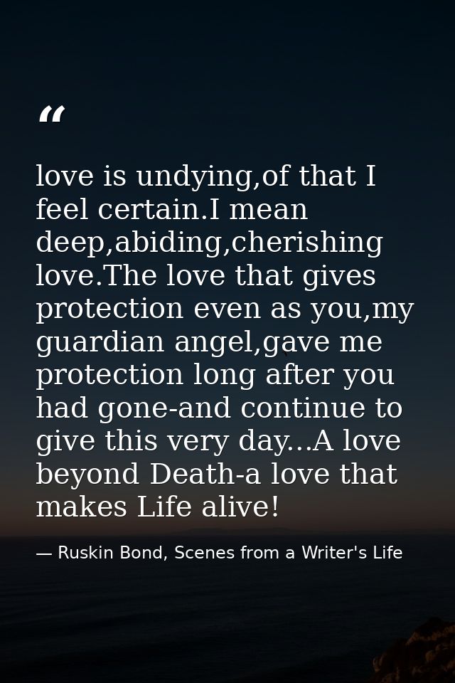 love is undying,of that I feel certain.I mean deep,abiding,cherishing love.The love that gives protection even as you,my — Ruskin Bond, Scenes from a Writer's Life
