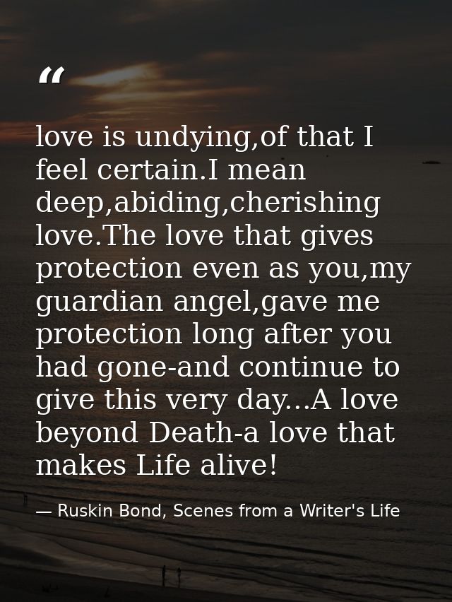 love is undying,of that I feel certain.I mean deep,abiding,cherishing love.The love that gives protection even as you,my — Ruskin Bond, Scenes from a Writer's Life