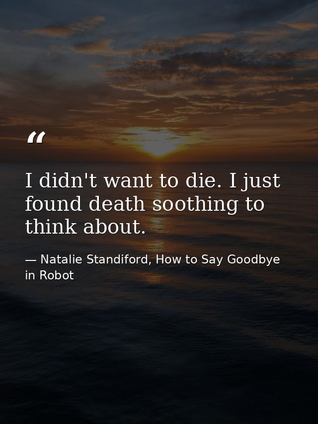 I didn't want to die. I just found death soothing to think about. — Natalie Standiford, How to Say Goodbye in Robot