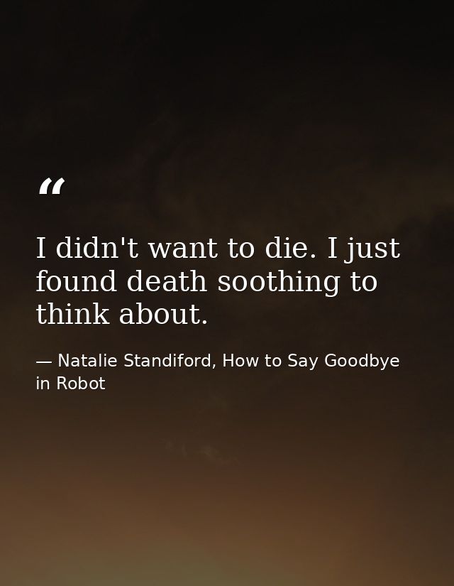 I didn't want to die. I just found death soothing to think about. — Natalie Standiford, How to Say Goodbye in Robot