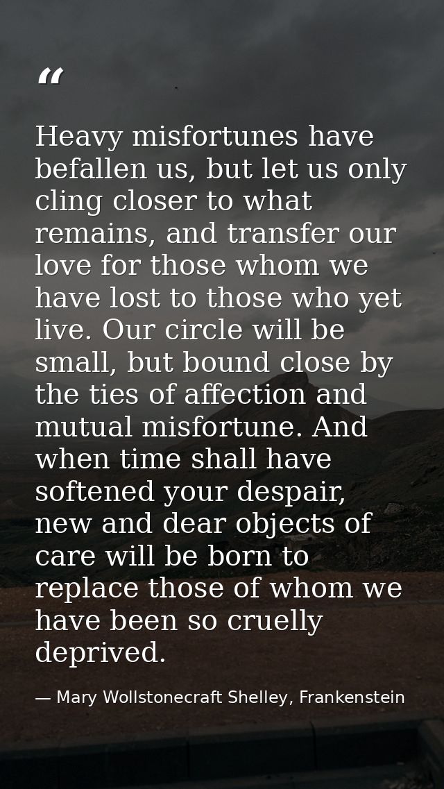 Heavy misfortunes have befallen us, but let us only cling closer to what remains, and transfer our love for those whom w — Mary Wollstonecraft Shelley, Frankenstein