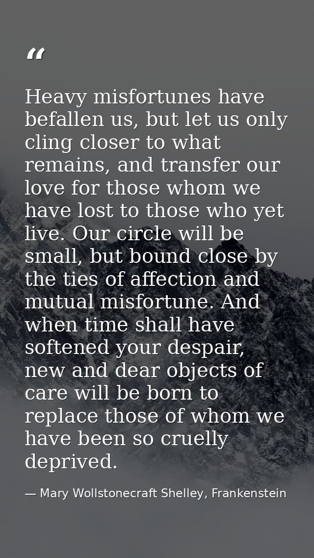 Heavy misfortunes have befallen us, but let us only cling closer to what remains, and transfer our love for those whom w — Mary Wollstonecraft Shelley, Frankenstein