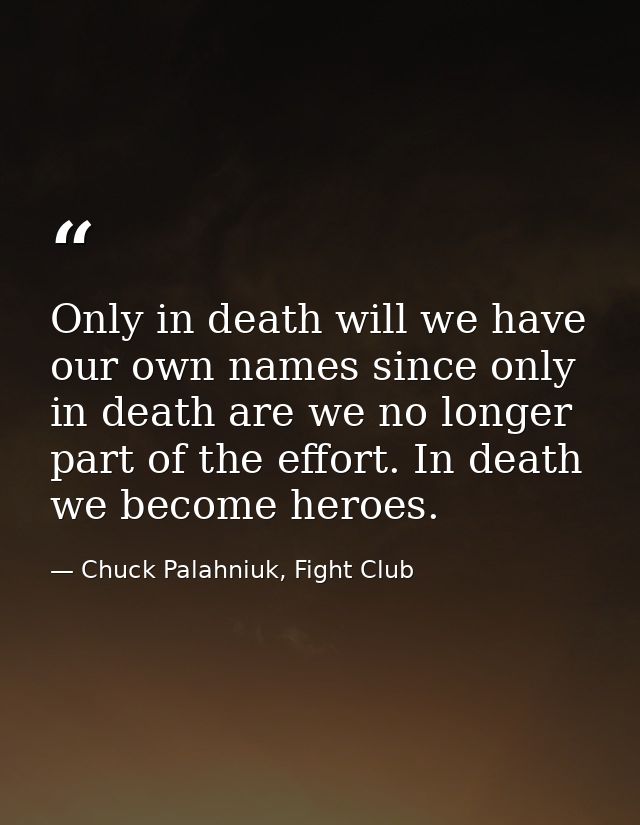 Only in death will we have our own names since only in death are we no longer part of the effort. In death we become her — Chuck Palahniuk, Fight Club