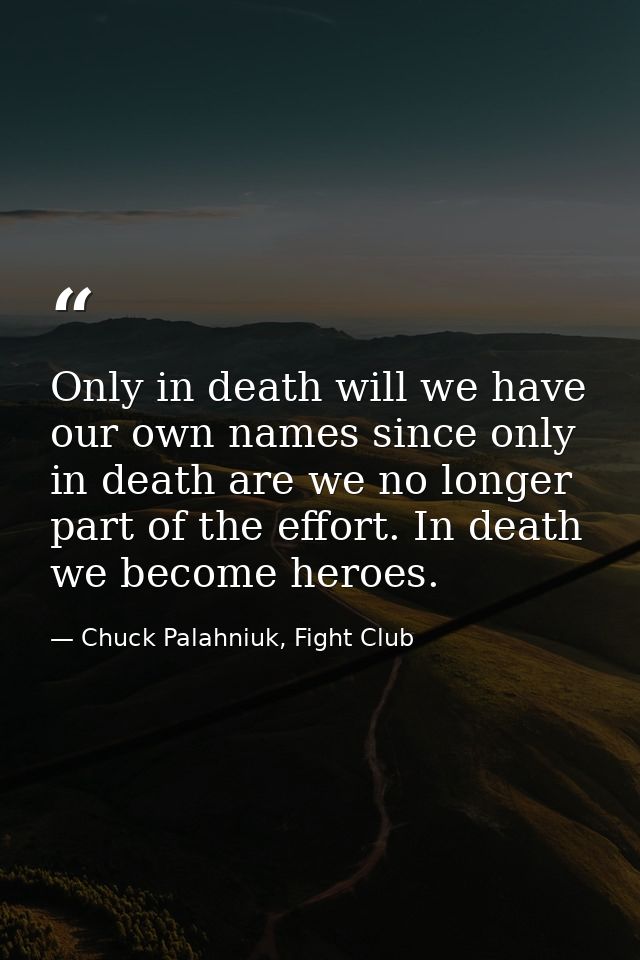 Only in death will we have our own names since only in death are we no longer part of the effort. In death we become her — Chuck Palahniuk, Fight Club