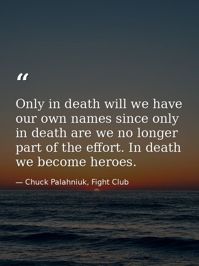 Only in death will we have our own names since only in death are we no longer part of the effort. In death we become her — Chuck Palahniuk, Fight Club