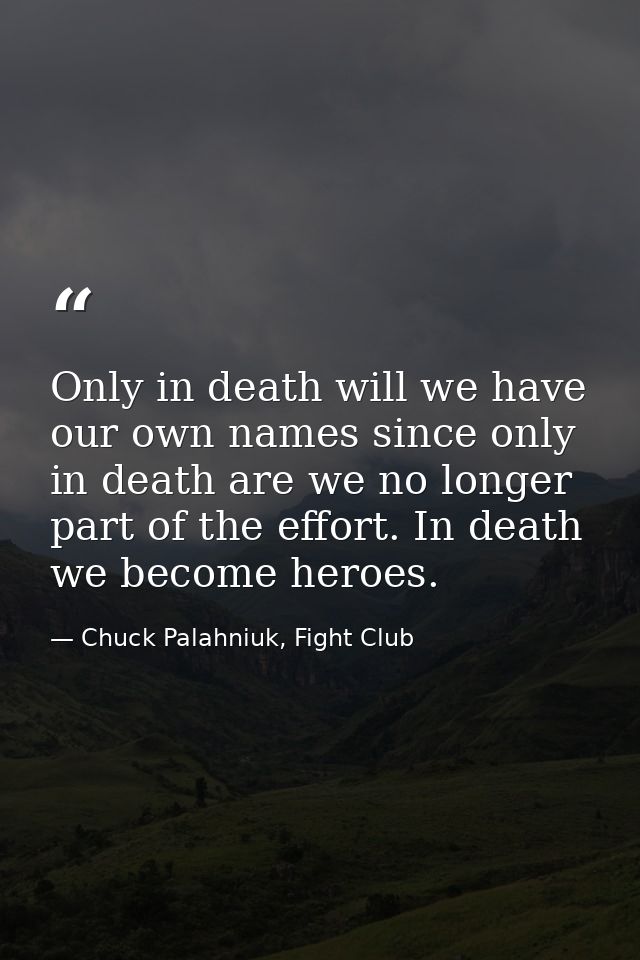 Only in death will we have our own names since only in death are we no longer part of the effort. In death we become her — Chuck Palahniuk, Fight Club