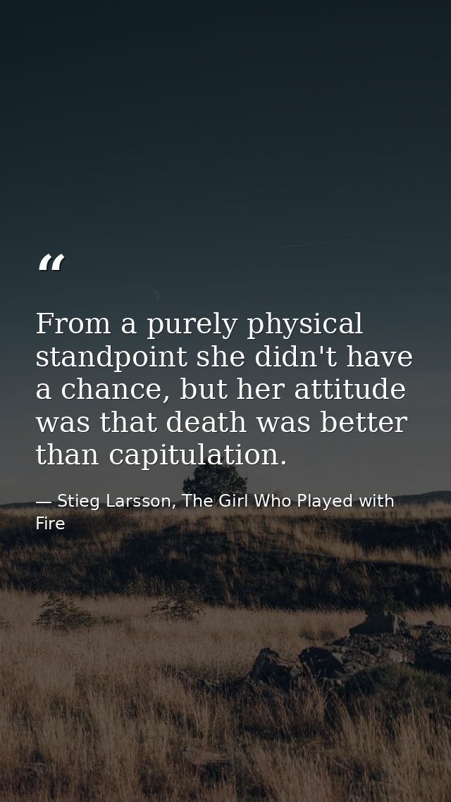 From a purely physical standpoint she didn't have a chance, but her attitude was that death was better than capitulation — Stieg Larsson, The Girl Who Played with Fire