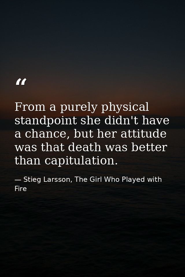 From a purely physical standpoint she didn't have a chance, but her attitude was that death was better than capitulation — Stieg Larsson, The Girl Who Played with Fire