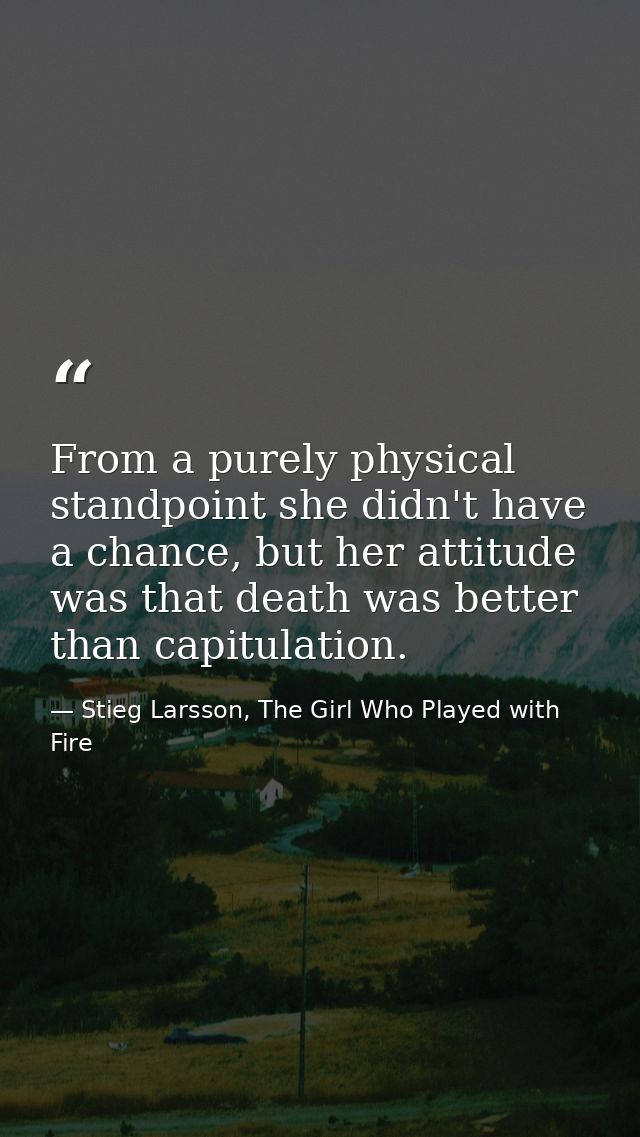 From a purely physical standpoint she didn't have a chance, but her attitude was that death was better than capitulation — Stieg Larsson, The Girl Who Played with Fire