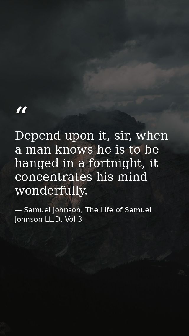 Depend upon it, sir, when a man knows he is to be hanged in a fortnight, it concentrates his mind wonderfully. — Samuel Johnson, The Life of Samuel Johnson LL.D. Vol 3