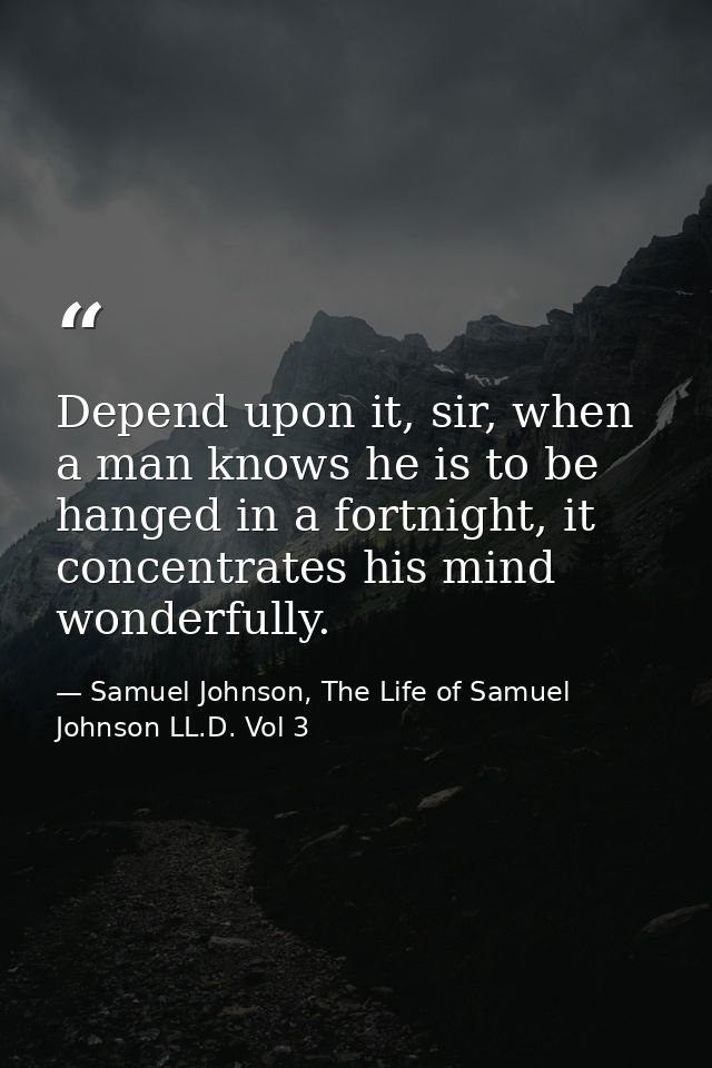 Depend upon it, sir, when a man knows he is to be hanged in a fortnight, it concentrates his mind wonderfully. — Samuel Johnson, The Life of Samuel Johnson LL.D. Vol 3