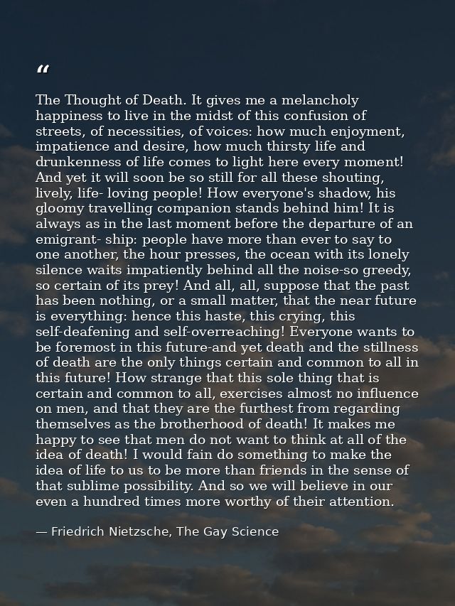 The Thought of Death. It gives me a melancholy happiness to live in the midst of this confusion of streets, of necessiti — Friedrich Nietzsche, The Gay Science