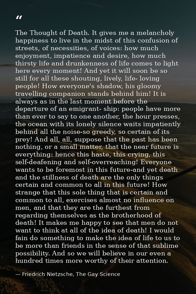 The Thought of Death. It gives me a melancholy happiness to live in the midst of this confusion of streets, of necessiti — Friedrich Nietzsche, The Gay Science