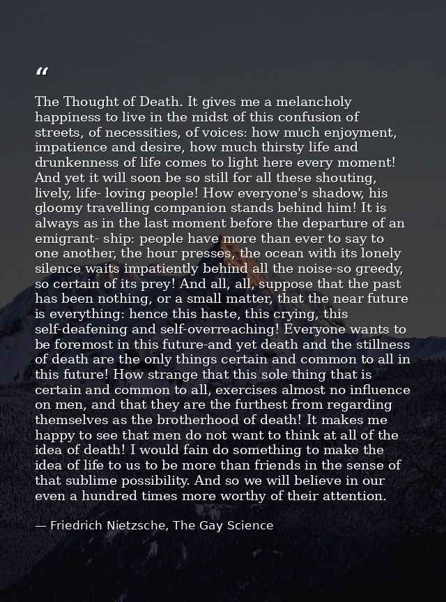 The Thought of Death. It gives me a melancholy happiness to live in the midst of this confusion of streets, of necessiti — Friedrich Nietzsche, The Gay Science