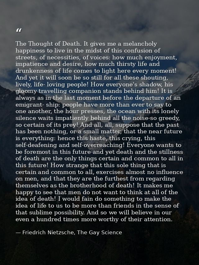 The Thought of Death. It gives me a melancholy happiness to live in the midst of this confusion of streets, of necessiti — Friedrich Nietzsche, The Gay Science