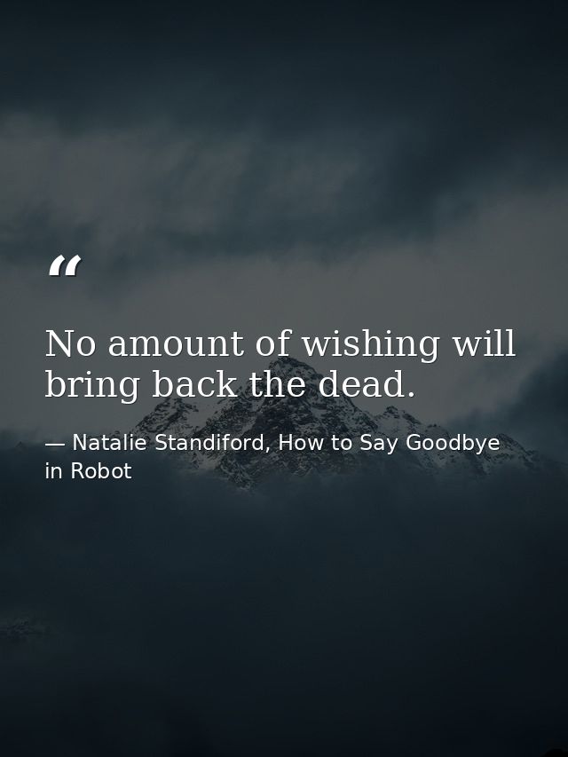 No amount of wishing will bring back the dead. — Natalie Standiford, How to Say Goodbye in Robot