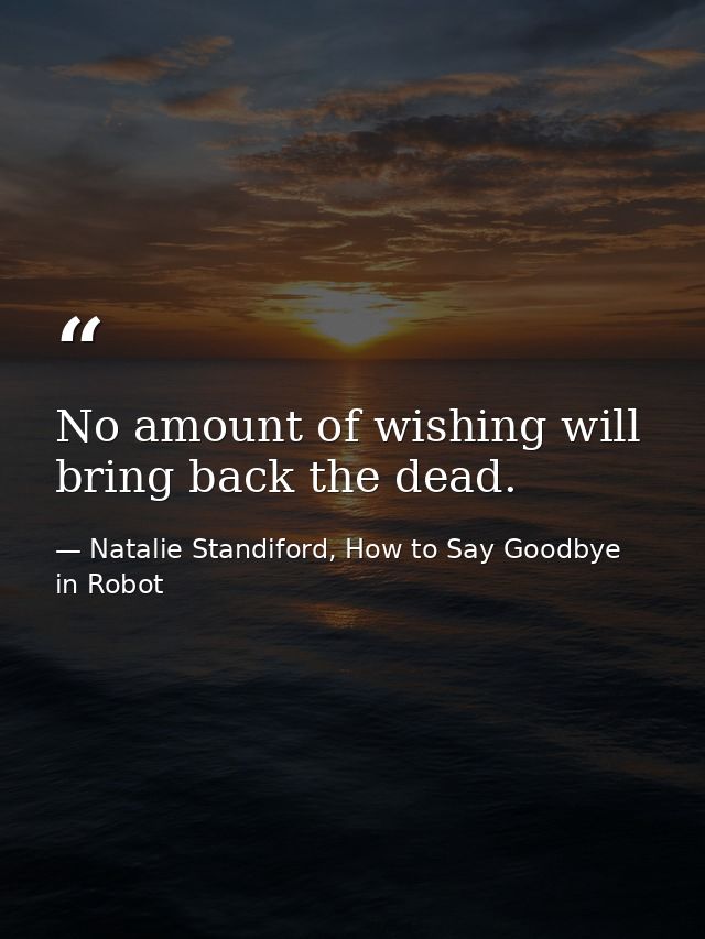 No amount of wishing will bring back the dead. — Natalie Standiford, How to Say Goodbye in Robot
