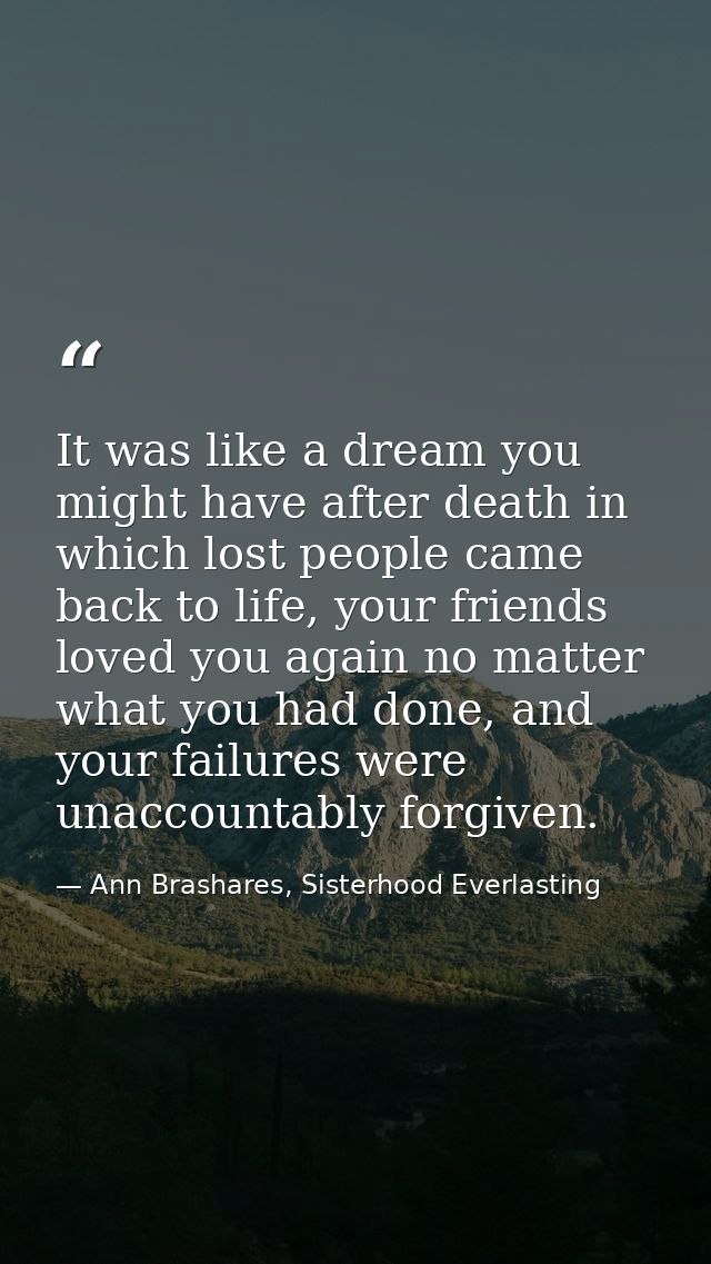 It was like a dream you might have after death in which lost people came back to life, your friends loved you again no m — Ann Brashares, Sisterhood Everlasting