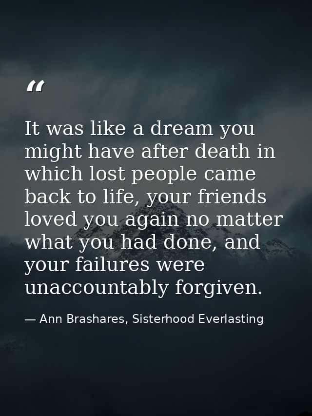 It was like a dream you might have after death in which lost people came back to life, your friends loved you again no m — Ann Brashares, Sisterhood Everlasting