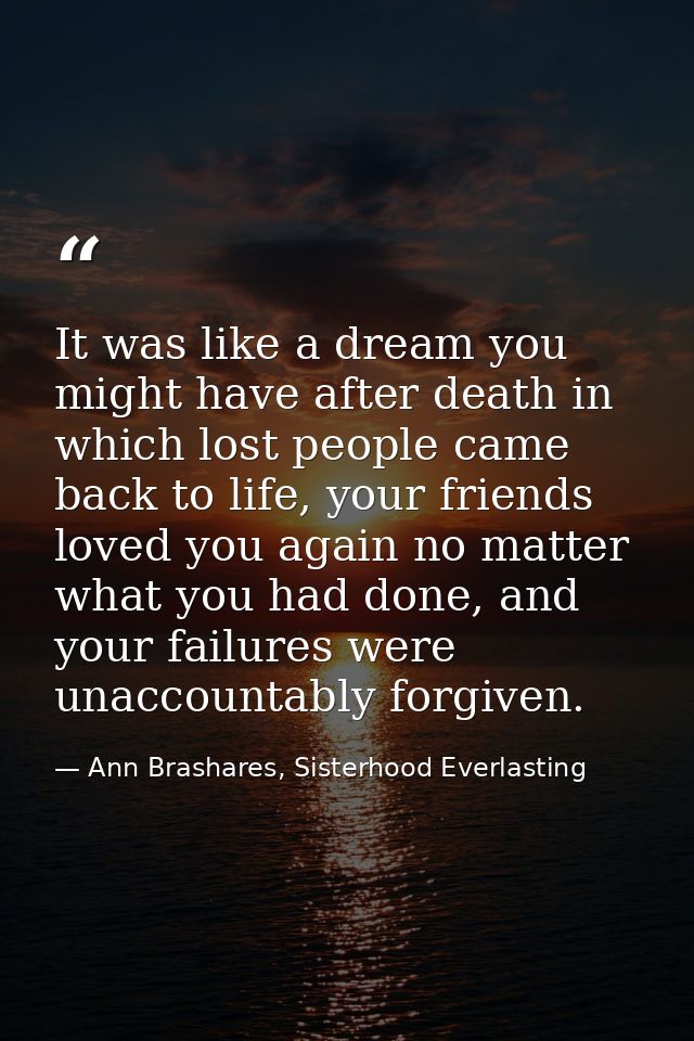 It was like a dream you might have after death in which lost people came back to life, your friends loved you again no m — Ann Brashares, Sisterhood Everlasting