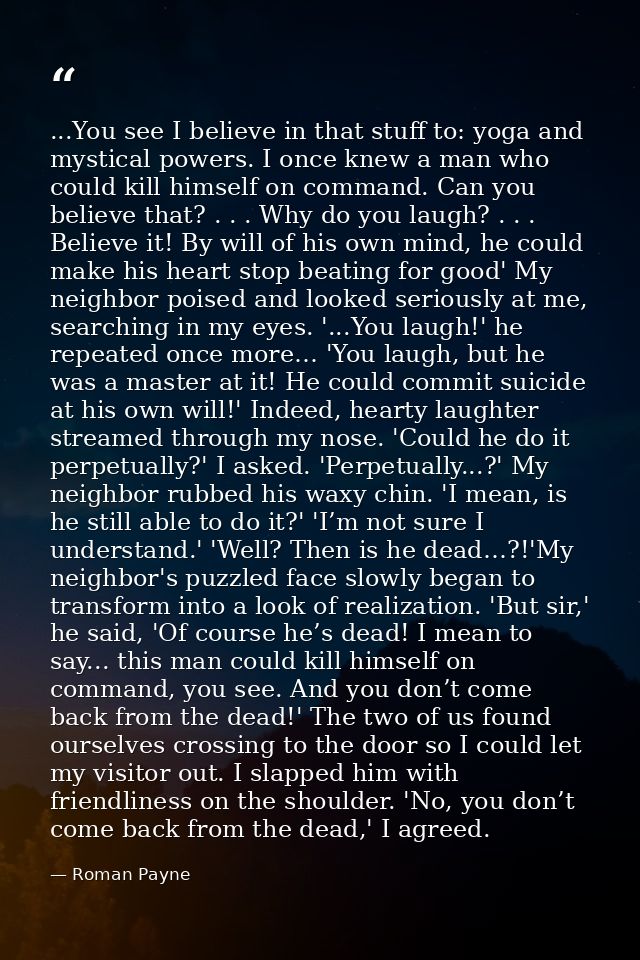 ...You see I believe in that stuff to: yoga and mystical powers. I once knew a man who could kill himself on command. Ca — Roman Payne