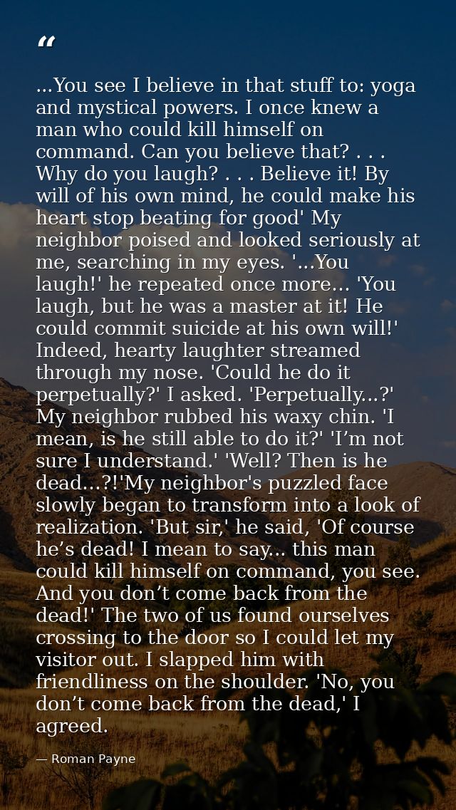 ...You see I believe in that stuff to: yoga and mystical powers. I once knew a man who could kill himself on command. Ca — Roman Payne
