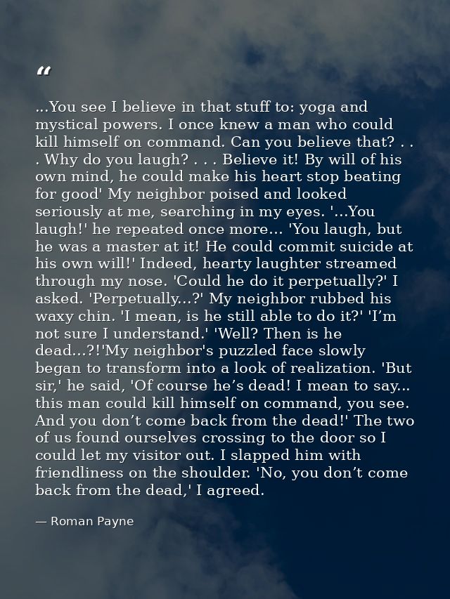 ...You see I believe in that stuff to: yoga and mystical powers. I once knew a man who could kill himself on command. Ca — Roman Payne